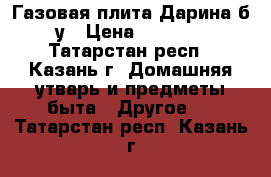 Газовая плита Дарина б/у › Цена ­ 2 300 - Татарстан респ., Казань г. Домашняя утварь и предметы быта » Другое   . Татарстан респ.,Казань г.